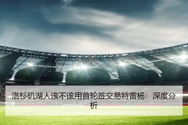 洛杉矶湖人该不该用首轮签交易特雷杨：深度分析