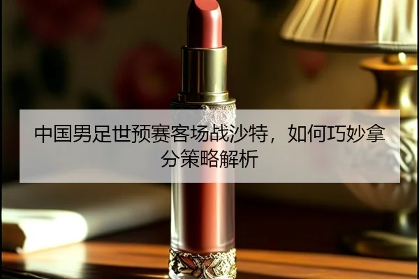 中国男足世预赛客场战沙特，如何巧妙拿分策略解析
