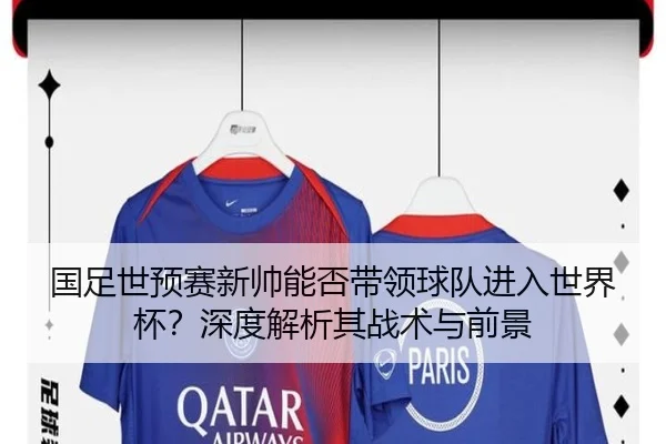 国足世预赛新帅能否带领球队进入世界杯？深度解析其战术与前景